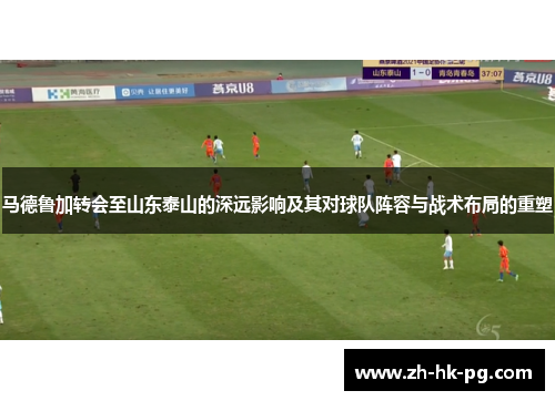 马德鲁加转会至山东泰山的深远影响及其对球队阵容与战术布局的重塑