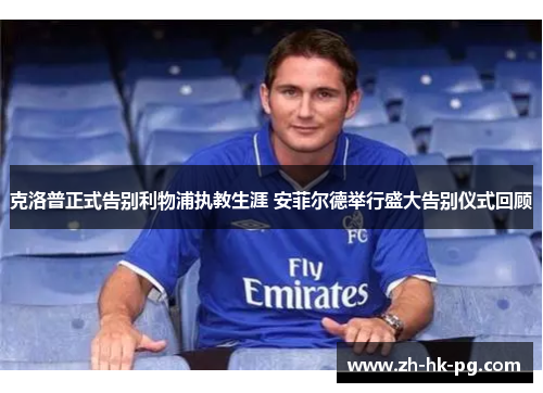 克洛普正式告别利物浦执教生涯 安菲尔德举行盛大告别仪式回顾